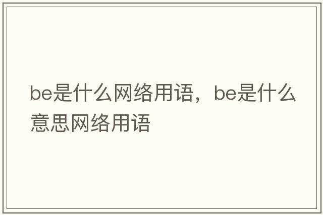 be是什么網(wǎng)絡(luò )用語(yǔ)，be是什么意思網(wǎng)絡(luò )用語(yǔ)