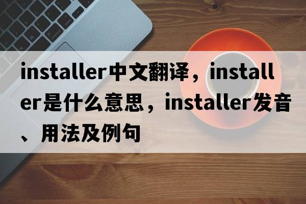 installer中文翻譯，installer是什么意思，installer發(fā)音、用法及例句