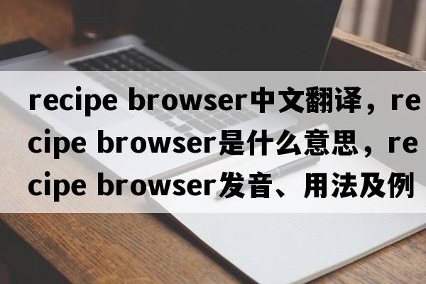 recipe browser中文翻譯，recipe browser是什么意思，recipe browser發(fā)音、用法及例句
