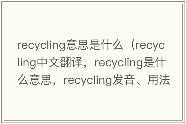 recycling意思是什么（recycling中文翻譯，recycling是什么意思，recycling發(fā)音、用法及例句）