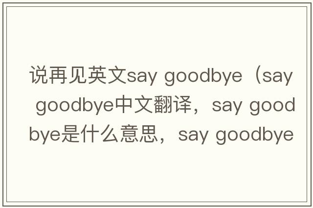 說(shuō)再見(jiàn)英文say goodbye（say goodbye中文翻譯，say goodbye是什么意思，say goodbye發(fā)音、用法及例句）