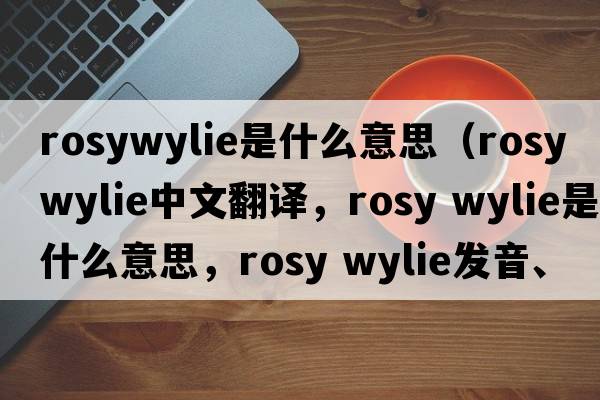 rosywylie是什么意思（rosy wylie中文翻譯，rosy wylie是什么意思，rosy wylie發(fā)音、用法及例句）