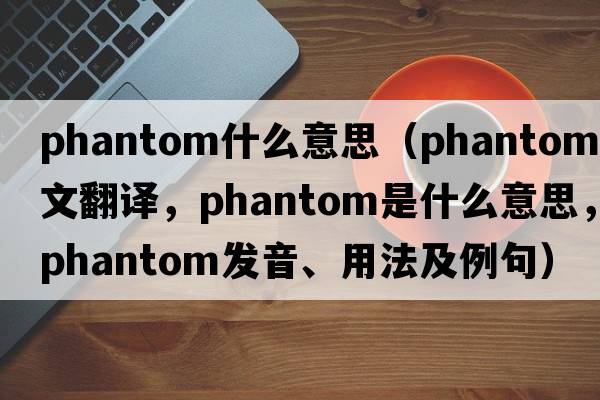 phantom什么意思（phantom中文翻譯，phantom是什么意思，phantom發(fā)音、用法及例句）