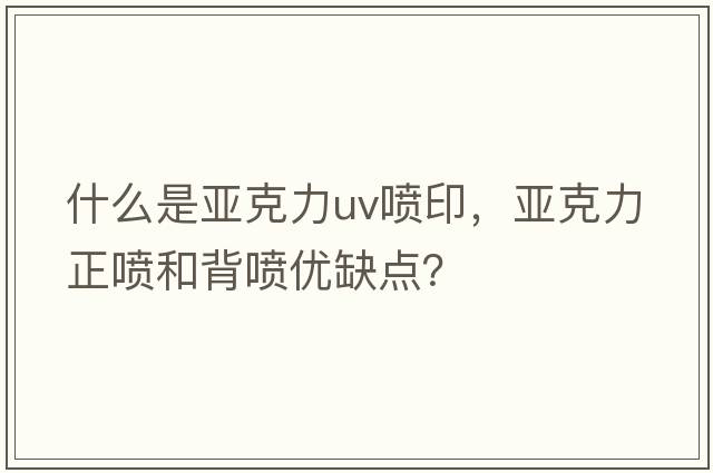 什么是亞克力uv噴印，亞克力正噴和背噴優(yōu)缺點(diǎn)？