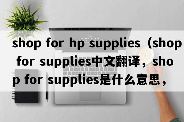 shop for hp supplies（shop for supplies中文翻譯，shop for supplies是什么意思，shop for supplies發(fā)音、用法及例句）