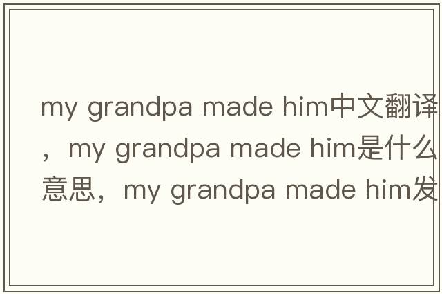 my grandpa made him中文翻譯，my grandpa made him是什么意思，my grandpa made him發(fā)音、用法及例句