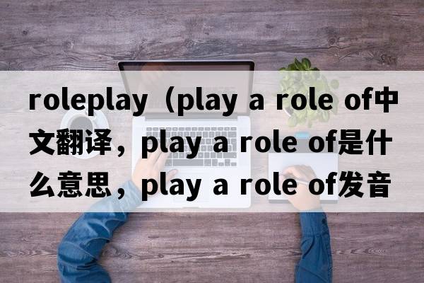 roleplay（play a role of中文翻譯，play a role of是什么意思，play a role of發(fā)音、用法及例句）