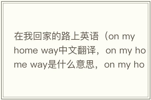 在我回家的路上英語(yǔ)（on my home way中文翻譯，on my home way是什么意思，on my home way發(fā)音、用法及例句）