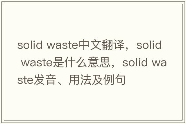 solid waste中文翻譯，solid waste是什么意思，solid waste發(fā)音、用法及例句