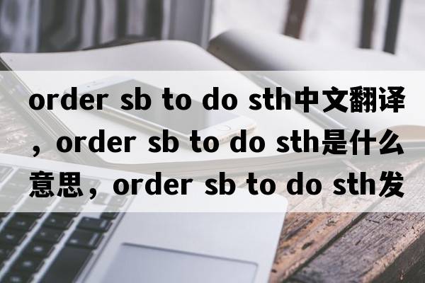 order sb to do sth中文翻譯，order sb to do sth是什么意思，order sb to do sth發(fā)音、用法及例句