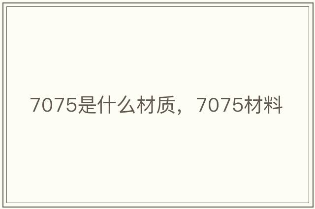 7075是什么材質(zhì)，7075材料