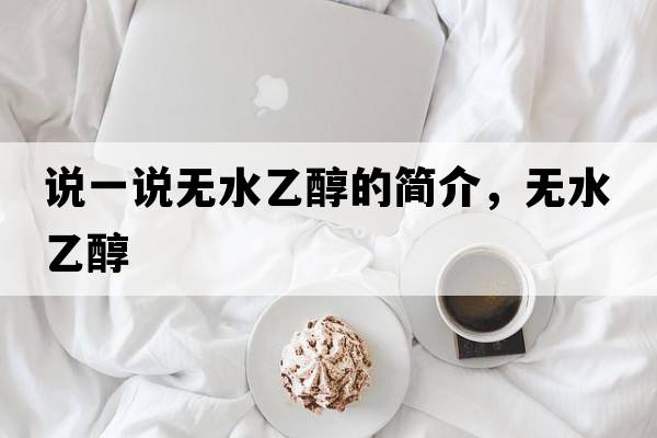 說(shuō)一說(shuō)無(wú)水乙醇的簡(jiǎn)介，無(wú)水乙醇