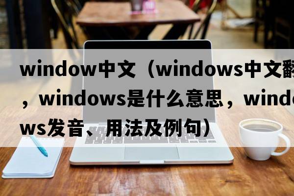 window中文（windows中文翻譯，windows是什么意思，windows發(fā)音、用法及例句）