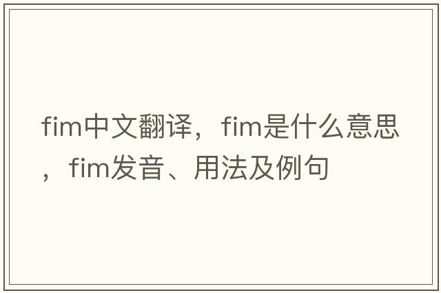fim中文翻譯，fim是什么意思，fim發(fā)音、用法及例句