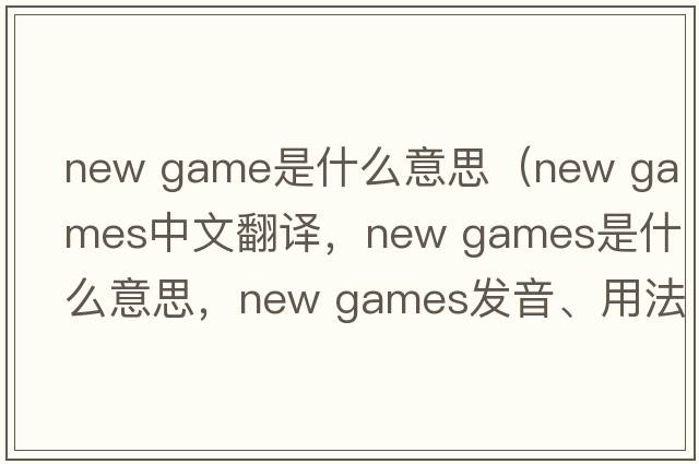 new game是什么意思（new games中文翻譯，new games是什么意思，new games發(fā)音、用法及例句）