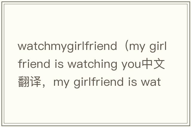 watchmygirlfriend（my girlfriend is watching you中文翻譯，my girlfriend is watching you是什么意思，my girlfriend