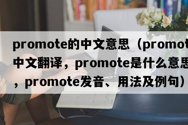 promote的中文意思（promote中文翻譯，promote是什么意思，promote發(fā)音、用法及例句）