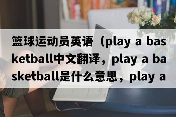 籃球運動(dòng)員英語(yǔ)（play a basketball中文翻譯，play a basketball是什么意思，play a basketball發(fā)音、用法及例句）