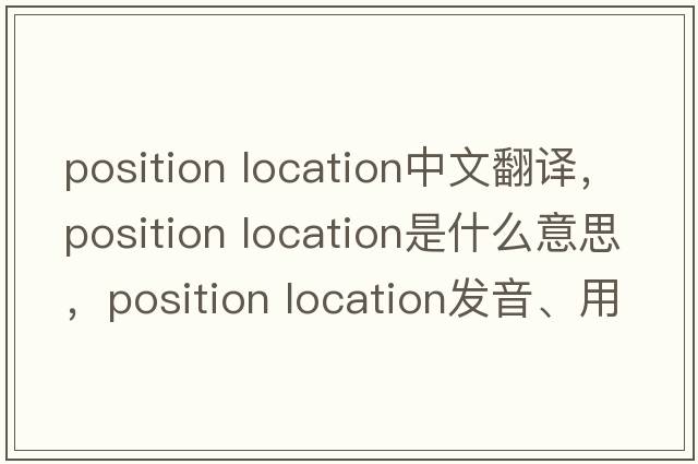 position location中文翻譯，position location是什么意思，position location發(fā)音、用法及例句