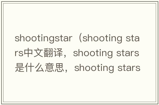 shootingstar（shooting stars中文翻譯，shooting stars是什么意思，shooting stars發(fā)音、用法及例句）
