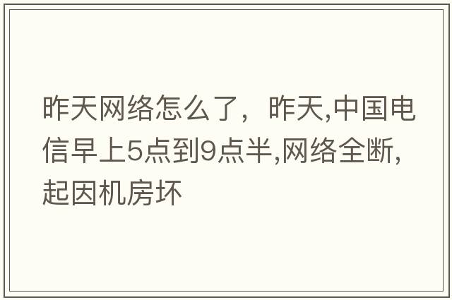 昨天網(wǎng)絡(luò )怎么了，昨天,中國電信早上5點(diǎn)到9點(diǎn)半,網(wǎng)絡(luò )全斷,起因機房壞