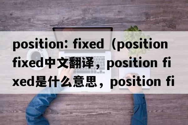 position: fixed（position fixed中文翻譯，position fixed是什么意思，position fixed發(fā)音、用法及例句）