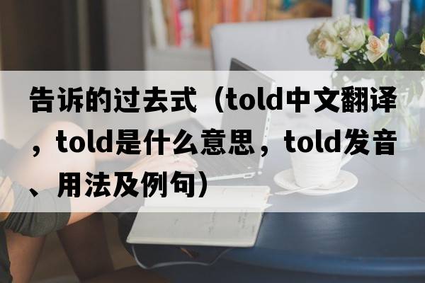 告訴的過(guò)去式（told中文翻譯，told是什么意思，told發(fā)音、用法及例句）