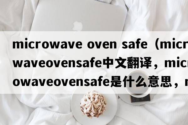 microwave oven safe（microwaveovensafe中文翻譯，microwaveovensafe是什么意思，microwaveovensafe發(fā)音、用法及例句）