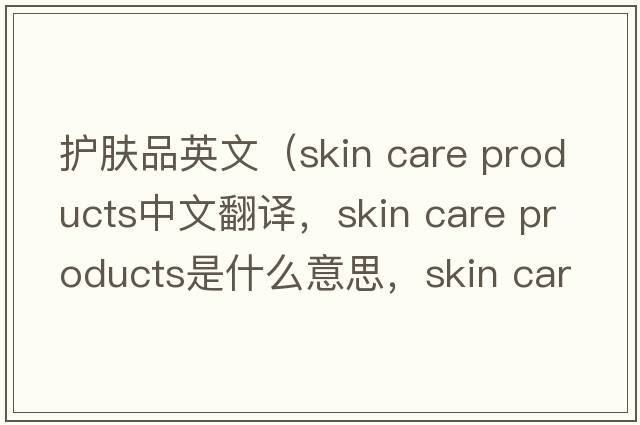 護膚品英文（skin care products中文翻譯，skin care products是什么意思，skin care products發(fā)音、用法及例句）