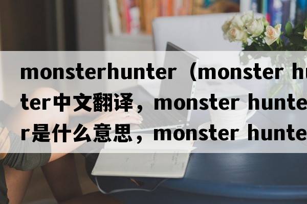 monsterhunter（monster hunter中文翻譯，monster hunter是什么意思，monster hunter發(fā)音、用法及例句）