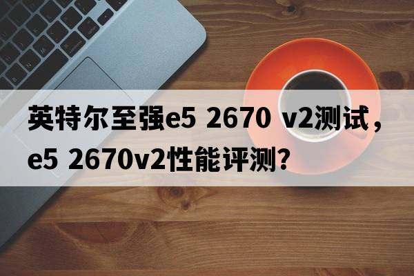 英特爾至強e5 2670 v2測試，e5 2670v2性能評測？