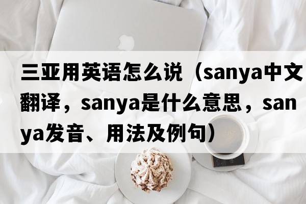 三亞用英語(yǔ)怎么說(shuō)（Sanya中文翻譯，Sanya是什么意思，Sanya發(fā)音、用法及例句）
