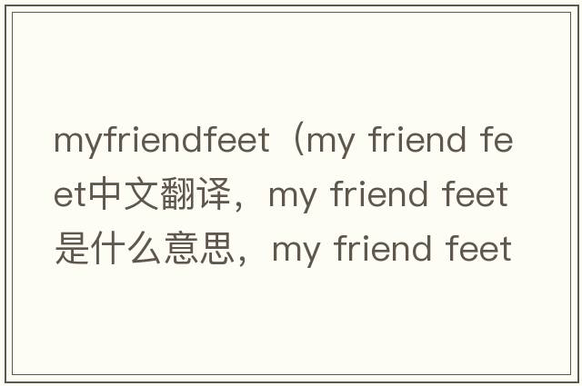myfriendfeet（my friend feet中文翻譯，my friend feet是什么意思，my friend feet發(fā)音、用法及例句）