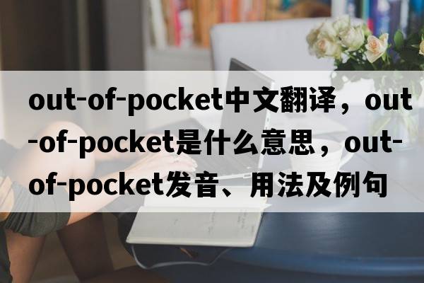 out-of-pocket中文翻譯，out-of-pocket是什么意思，out-of-pocket發(fā)音、用法及例句
