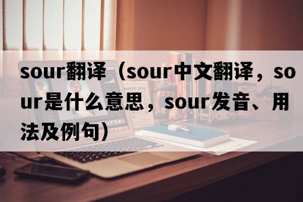 sour翻譯（sour中文翻譯，sour是什么意思，sour發(fā)音、用法及例句）