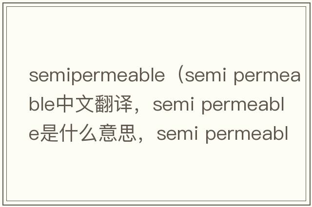 semipermeable（semi permeable中文翻譯，semi permeable是什么意思，semi permeable發(fā)音、用法及例句）