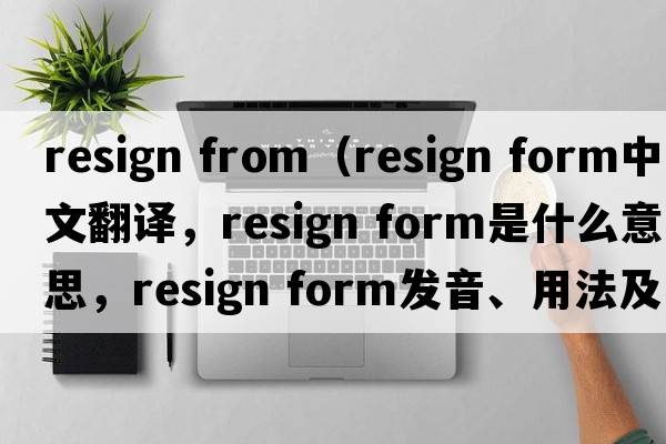 resign from（resign form中文翻譯，resign form是什么意思，resign form發(fā)音、用法及例句）