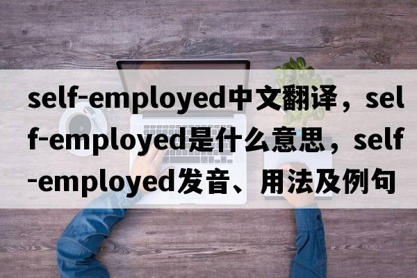 self-employed中文翻譯，self-employed是什么意思，self-employed發(fā)音、用法及例句