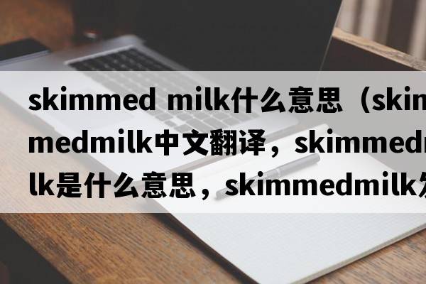 skimmed milk什么意思（skimmedmilk中文翻譯，skimmedmilk是什么意思，skimmedmilk發(fā)音、用法及例句）