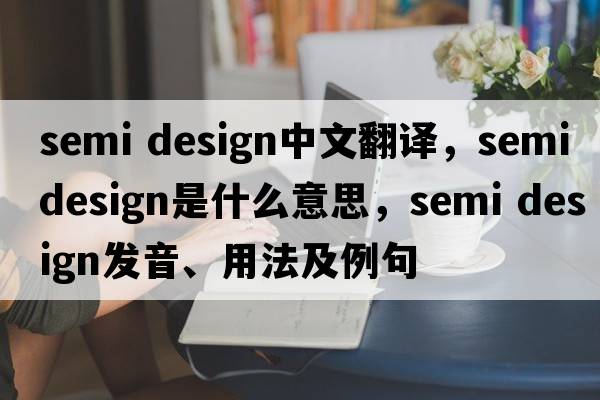 semi design中文翻譯，semi design是什么意思，semi design發(fā)音、用法及例句