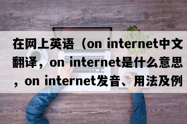 在網(wǎng)上英語(yǔ)（on internet中文翻譯，on internet是什么意思，on internet發(fā)音、用法及例句）