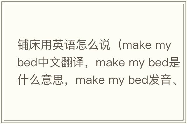 鋪床用英語(yǔ)怎么說(shuō)（make my bed中文翻譯，make my bed是什么意思，make my bed發(fā)音、用法及例句）