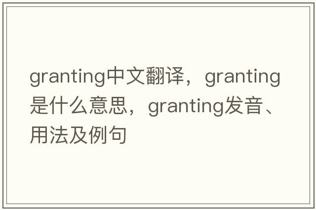 granting中文翻譯，granting是什么意思，granting發(fā)音、用法及例句