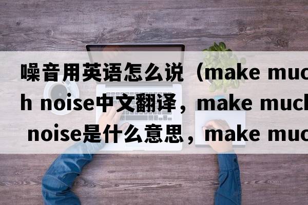 噪音用英語(yǔ)怎么說(shuō)（make much noise中文翻譯，make much noise是什么意思，make much noise發(fā)音、用法及例句）