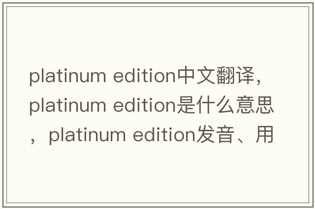 platinum edition中文翻譯，platinum edition是什么意思，platinum edition發(fā)音、用法及例句