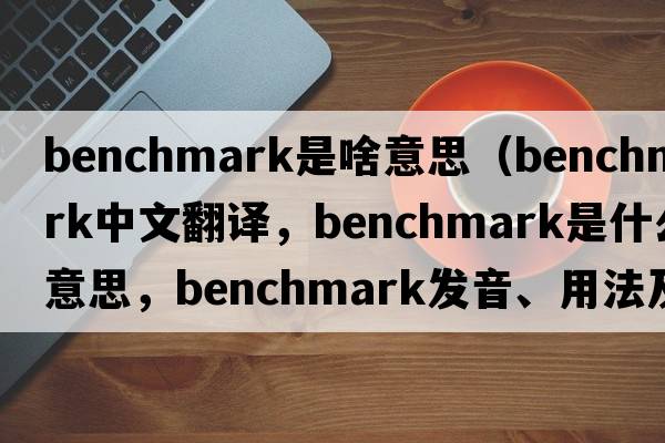 benchmark是啥意思（benchmark中文翻譯，benchmark是什么意思，benchmark發(fā)音、用法及例句）