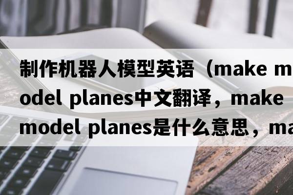制作機器人模型英語(yǔ)（make model planes中文翻譯，make model planes是什么意思，make model planes發(fā)音、用法及例句）