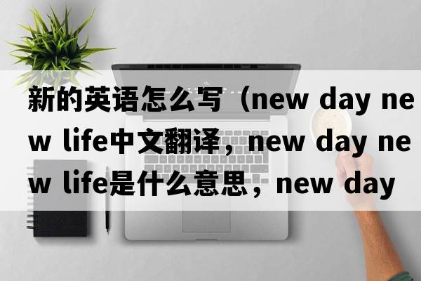 新的英語(yǔ)怎么寫(xiě)（new day new life中文翻譯，new day new life是什么意思，new day new life發(fā)音、用法及例句）