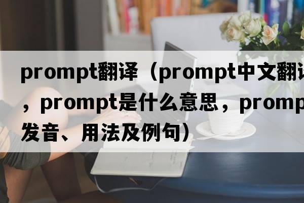prompt翻譯（prompt中文翻譯，prompt是什么意思，prompt發(fā)音、用法及例句）