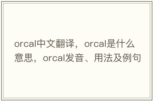orcal中文翻譯，orcal是什么意思，orcal發(fā)音、用法及例句